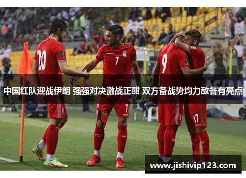 中国红队迎战伊朗 强强对决激战正酣 双方备战势均力敌各有亮点