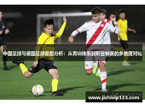 中国足球与德国足球差距分析：从青训体系到职业联赛的多维度对比