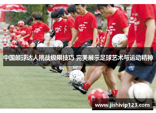 中国颠球达人挑战极限技巧 完美展示足球艺术与运动精神