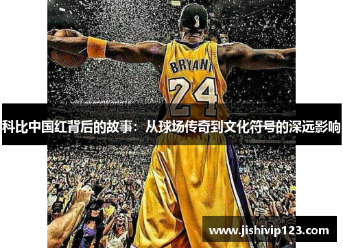 科比中国红背后的故事：从球场传奇到文化符号的深远影响