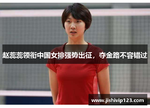 赵蕊蕊领衔中国女排强势出征，夺金路不容错过